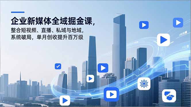 企业新媒体全域掘金课,整合短视频、直播、私域与地域,系统破局,单月创收提升百万级-小目标云网创