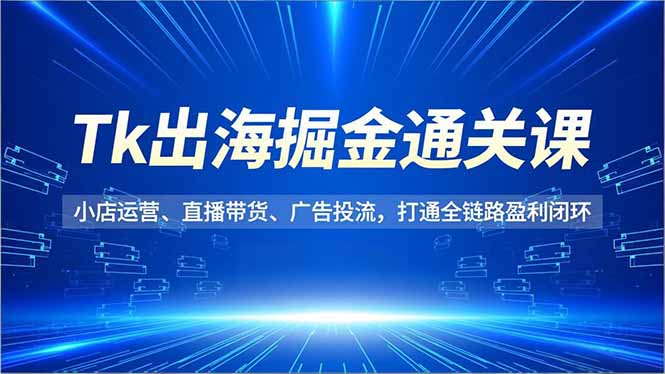 Tk出海掘金通关课，小店运营、直播带货、广告投流，打通全链路盈利闭环-小目标云网创