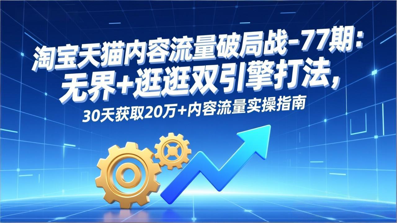 淘宝天猫内容流量破局战-77期：无界+逛逛双引擎打法，30天获取20万+内容流量实操指南-小目标云网创