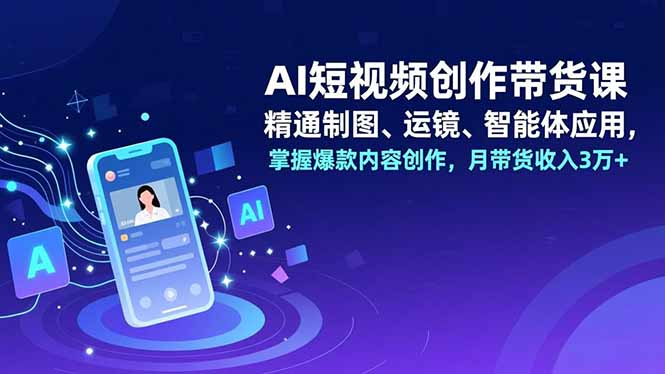 AI短视频创作带货课,精通制图、运镜、智能体应用,掌握爆款内容创作,月带货收入3万+-小目标云网创